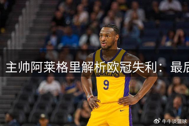 主帅阿莱格里解析欧冠失利：最后一传失误成致命伤