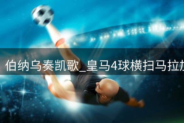 伯纳乌奏凯歌 皇马4球横扫马拉加豪取三连胜