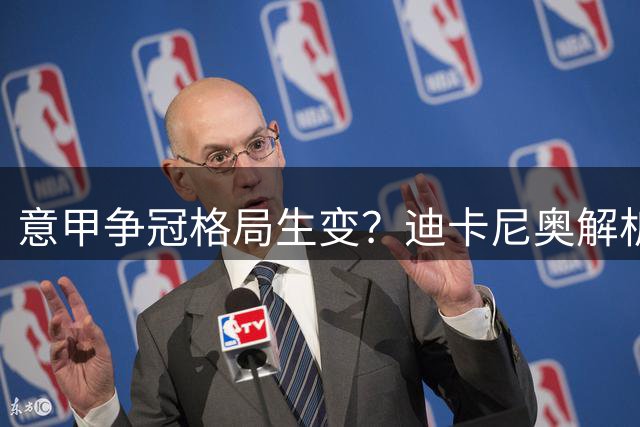 意甲争冠格局生变？迪卡尼奥解析国米真实战力