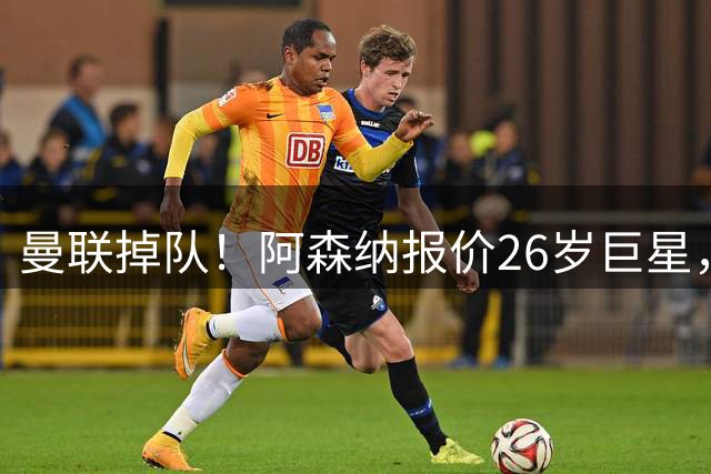 曼联掉队！阿森纳报价26岁巨星，利物浦买23岁天才，5强杀疯了