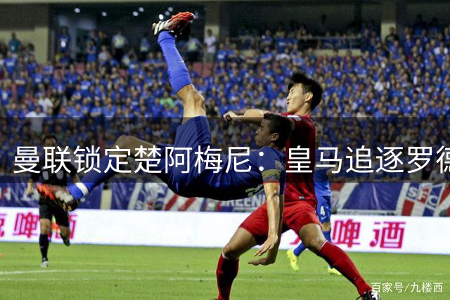 曼联锁定楚阿梅尼：皇马追逐罗德里或促成转会机会