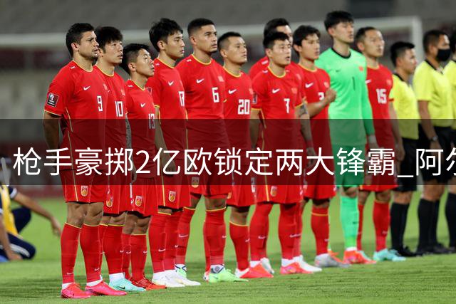 枪手豪掷2亿欧锁定两大锋霸 阿尔特塔打造欧冠级攻击群