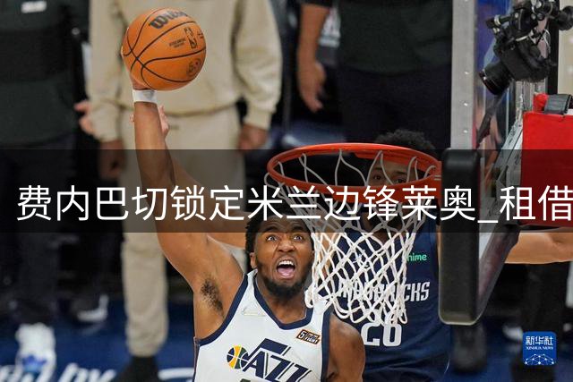 费内巴切锁定米兰边锋莱奥 租借+强制买断方案浮出水面