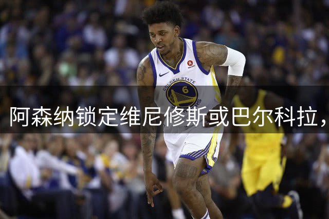 阿森纳锁定维尼修斯或巴尔科拉，利物浦争夺巴黎1.45亿镑前锋