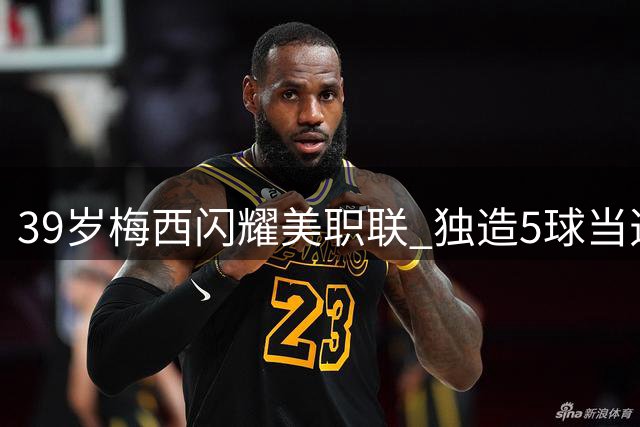 39岁梅西闪耀美职联 独造5球当选单轮MVP