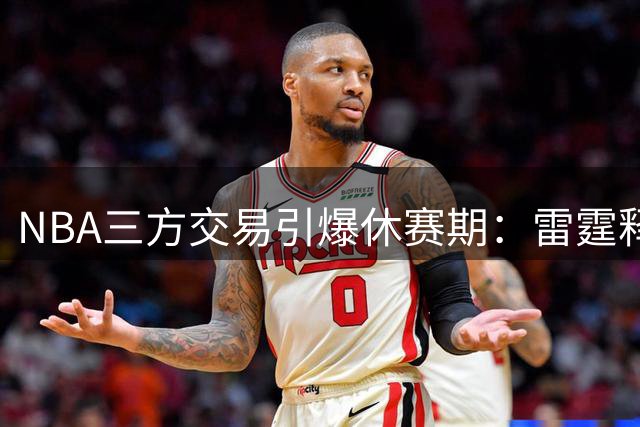 NBA三方交易引爆休赛期：雷霆释放薪资空间 独行侠集齐状元阵容